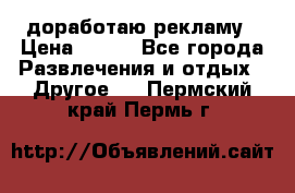 доработаю рекламу › Цена ­ --- - Все города Развлечения и отдых » Другое   . Пермский край,Пермь г.